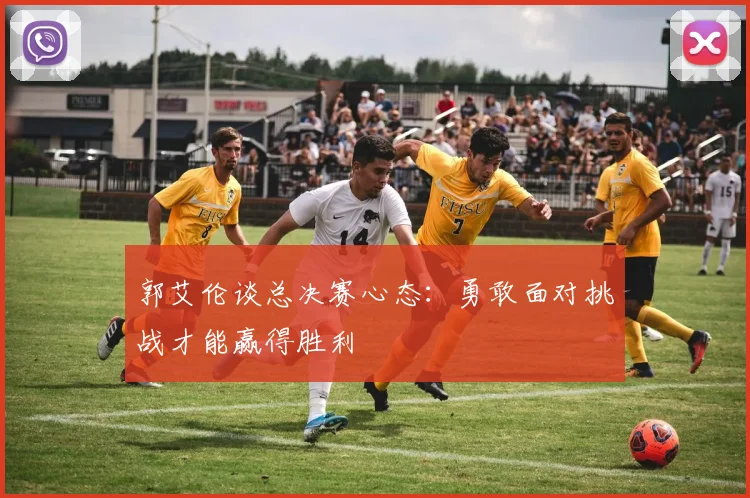 郭艾伦谈总决赛心态:勇敢面对挑战才能赢得胜利