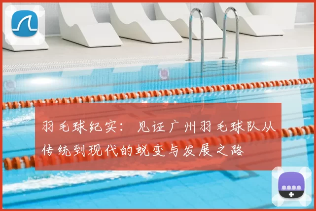 羽毛球纪实：见证广州羽毛球队从传统到现代的蜕变与发展之路