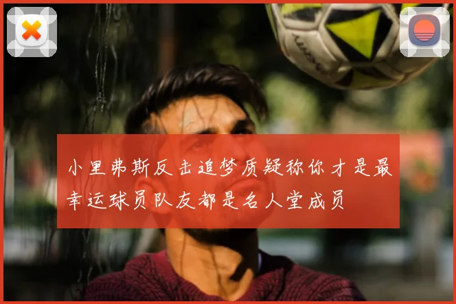 小里弗斯反击追梦质疑称你才是最幸运球员队友都是名人堂成员
