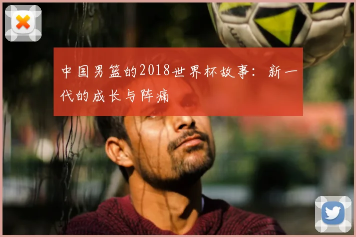 中国男篮的2018世界杯故事:新一代的成长与阵痛