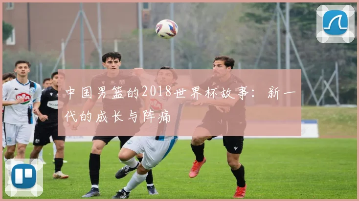 中国男篮的2018世界杯故事:新一代的成长与阵痛