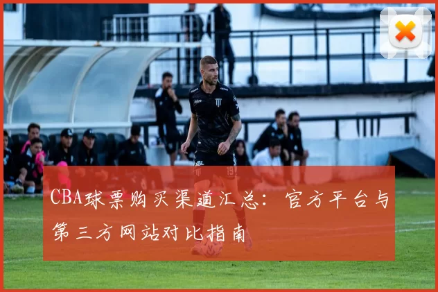 CBA球票购买渠道汇总：官方平台与第三方网站对比指南
