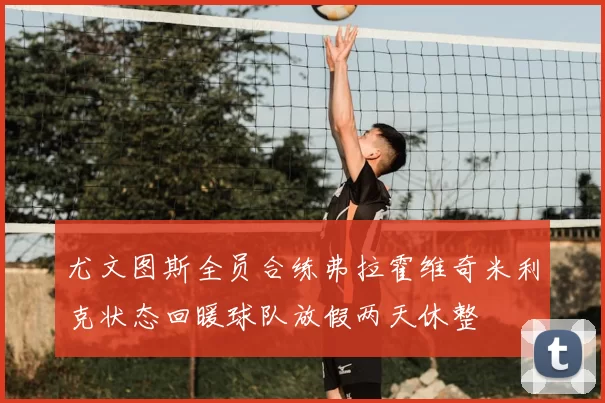 尤文图斯全员合练弗拉霍维奇米利克状态回暖球队放假两天休整