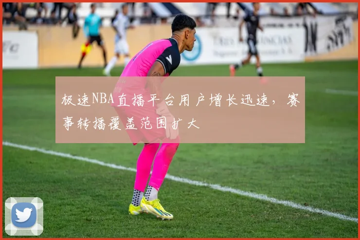 极速NBA直播平台用户增长迅速,赛事转播覆盖范围扩大