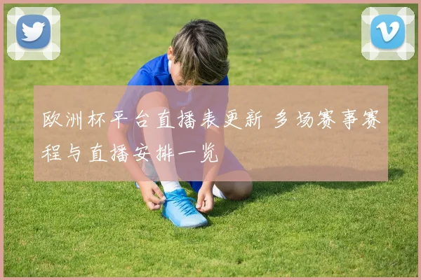 欧洲杯平台直播表更新 多场赛事赛程与直播安排一览