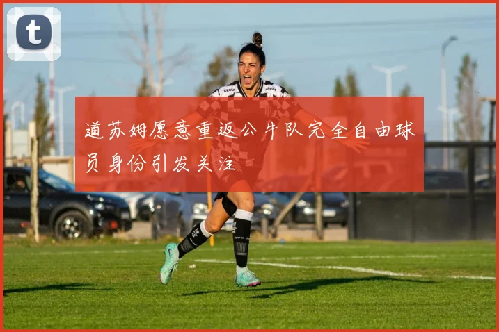 道苏姆愿意重返公牛队完全自由球员身份引发关注