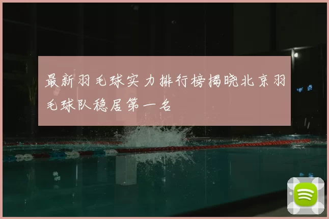 最新羽毛球实力排行榜揭晓北京羽毛球队稳居第一名
