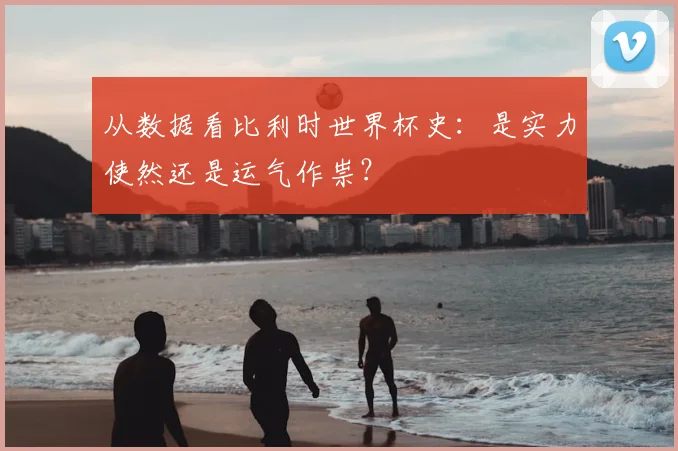 从数据看比利时世界杯史:是实力使然还是运气作祟?