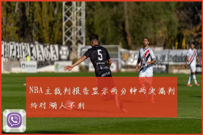 NBA主裁判报告显示两分钟两次漏判均对湖人不利