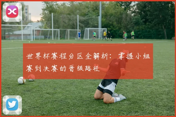 世界杯赛程分区全解析:掌握小组赛到决赛的晋级路径