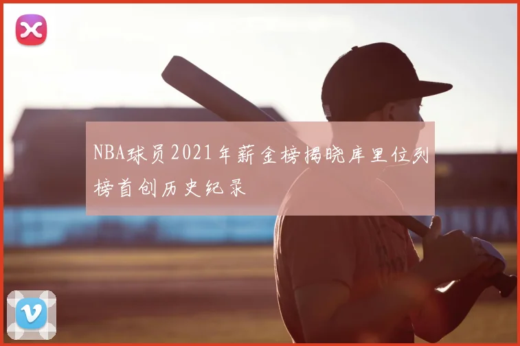 NBA球员2021年薪金榜揭晓库里位列榜首创历史纪录