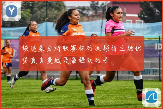埃迪豪分析联赛杯对决期待主场优势直言曼城是最强劲对手