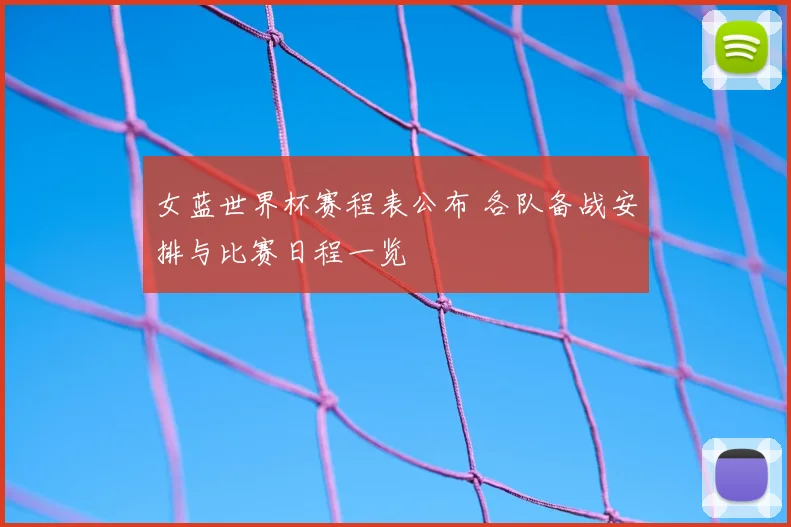 女蓝世界杯赛程表公布 各队备战安排与比赛日程一览