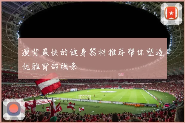 瘦背最快的健身器材推荐帮你塑造优雅背部线条