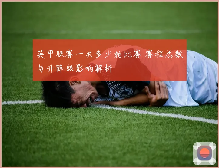 英甲联赛一共多少轮比赛 赛程总数与升降级影响解析