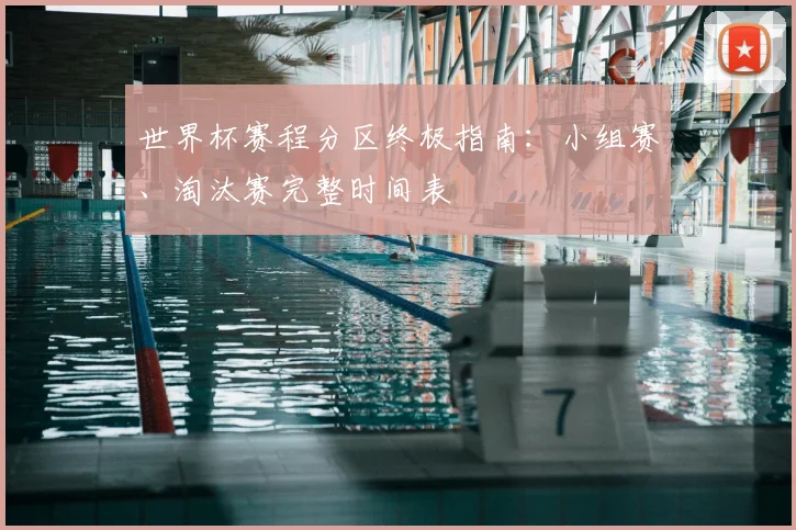 世界杯赛程分区终极指南：小组赛、淘汰赛完整时间表
