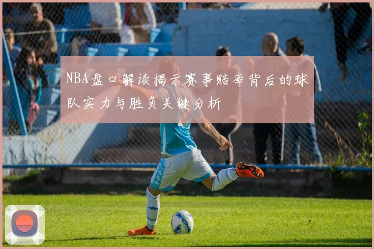 NBA盘口解读揭示赛事赔率背后的球队实力与胜负关键分析