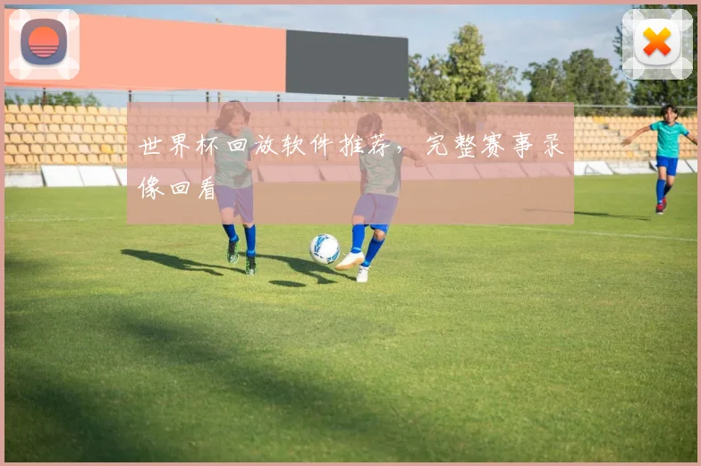 世界杯回放软件推荐,完整赛事录像回看