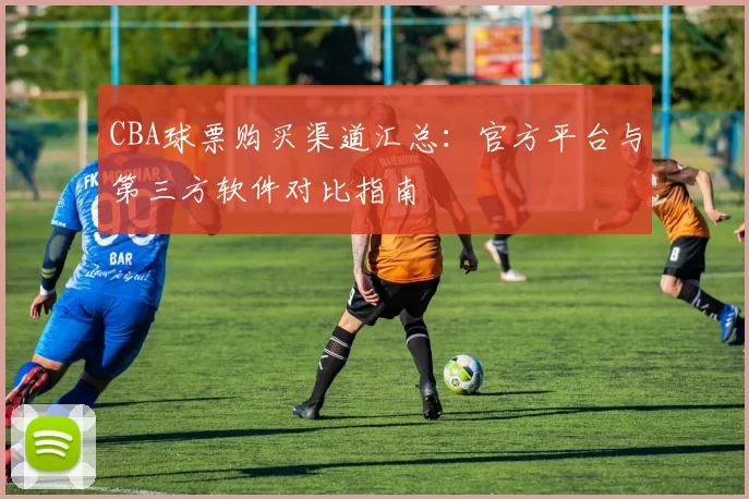 CBA球票购买渠道汇总：官方平台与第三方软件对比指南