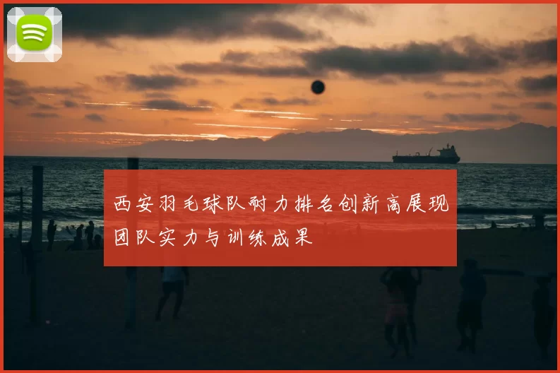 西安羽毛球队耐力排名创新高展现团队实力与训练成果