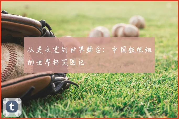 从更衣室到世界舞台:中国教练组的世界杯突围记