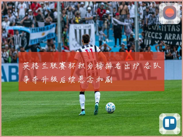 英格兰联赛杯积分榜排名出炉 各队争夺升级后续悬念加剧