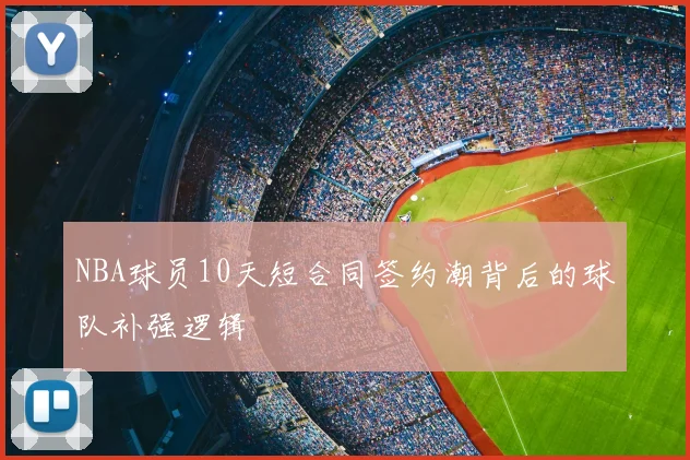 NBA球员10天短合同签约潮背后的球队补强逻辑