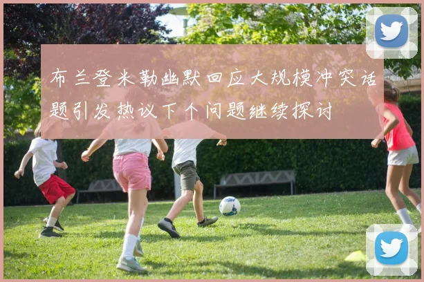 布兰登米勒幽默回应大规模冲突话题引发热议下个问题继续探讨