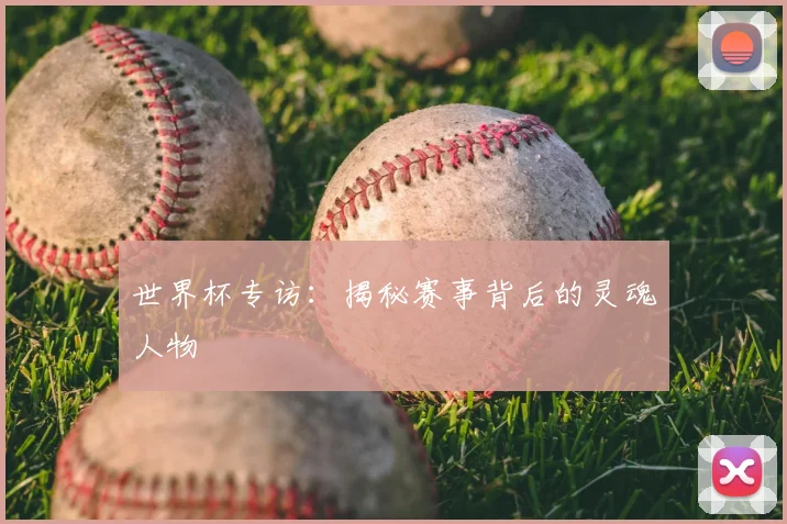 世界杯专访:揭秘赛事背后的灵魂人物