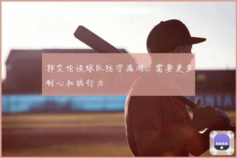郭艾伦谈球队防守漏洞:需要更多耐心和执行力