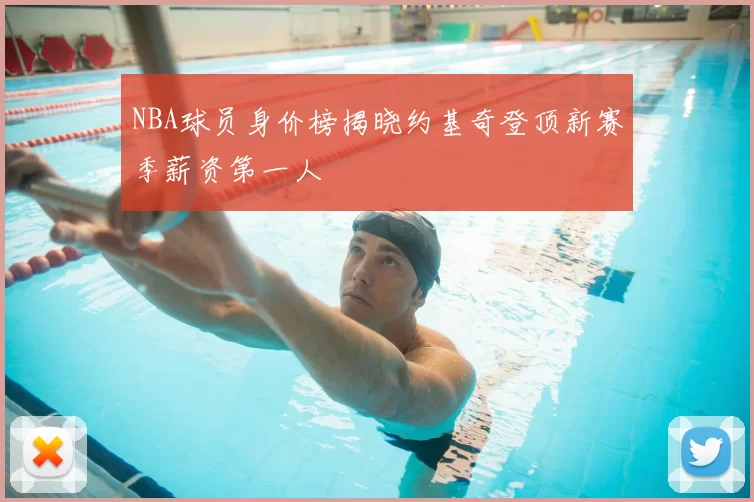 NBA球员身价榜揭晓约基奇登顶新赛季薪资第一人