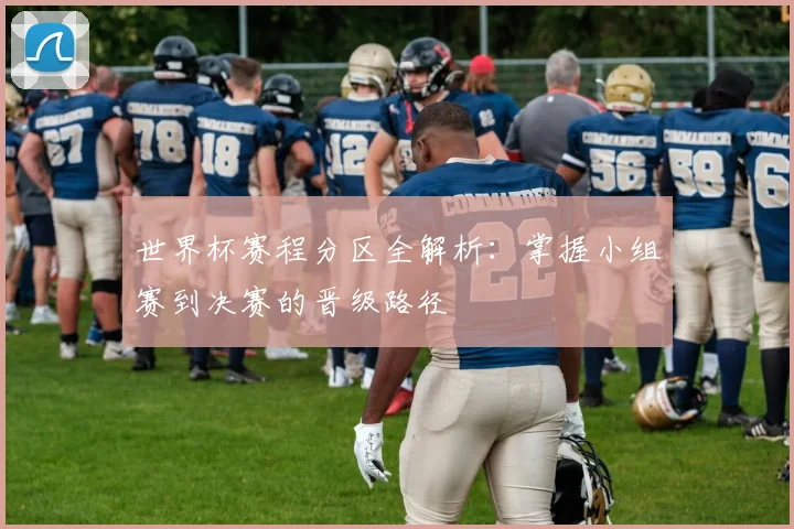 世界杯赛程分区全解析:掌握小组赛到决赛的晋级路径