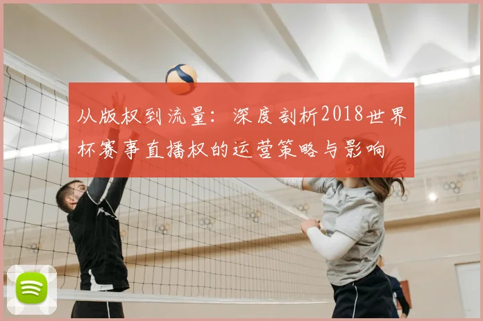 从版权到流量:深度剖析2018世界杯赛事直播权的运营策略与影响