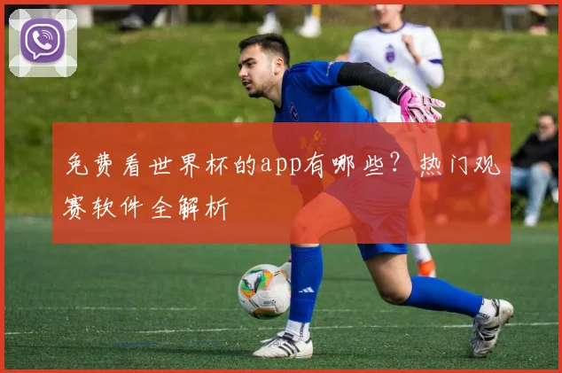 免费看世界杯的app有哪些?热门观赛软件全解析