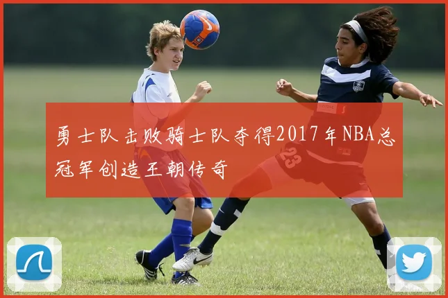 勇士队击败骑士队夺得2017年NBA总冠军创造王朝传奇