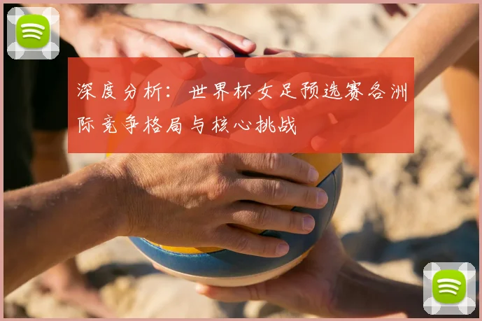 深度分析:世界杯女足预选赛各洲际竞争格局与核心挑战