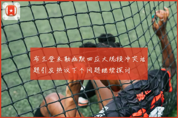 布兰登米勒幽默回应大规模冲突话题引发热议下个问题继续探讨