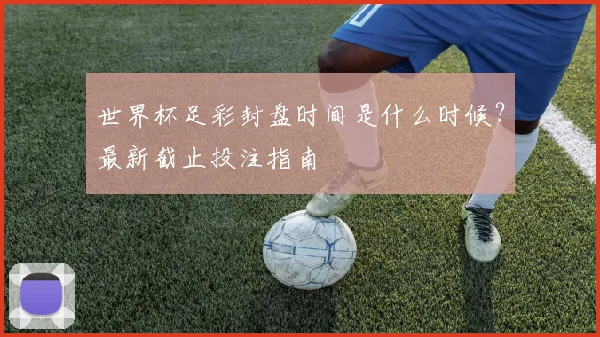 世界杯足彩封盘时间是什么时候?最新截止投注指南