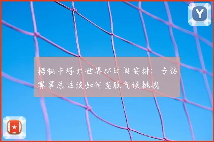 揭秘卡塔尔世界杯时间安排：专访赛事总监谈如何克服气候挑战
