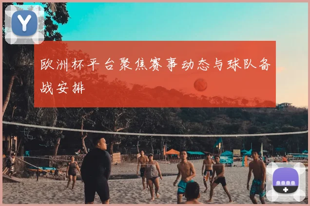 欧洲杯平台聚焦赛事动态与球队备战安排