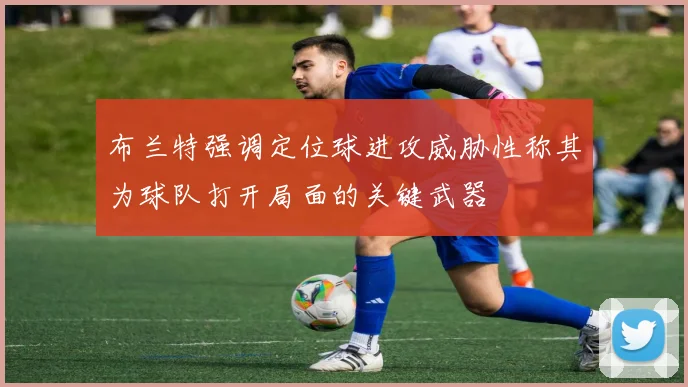 布兰特强调定位球进攻威胁性称其为球队打开局面的关键武器