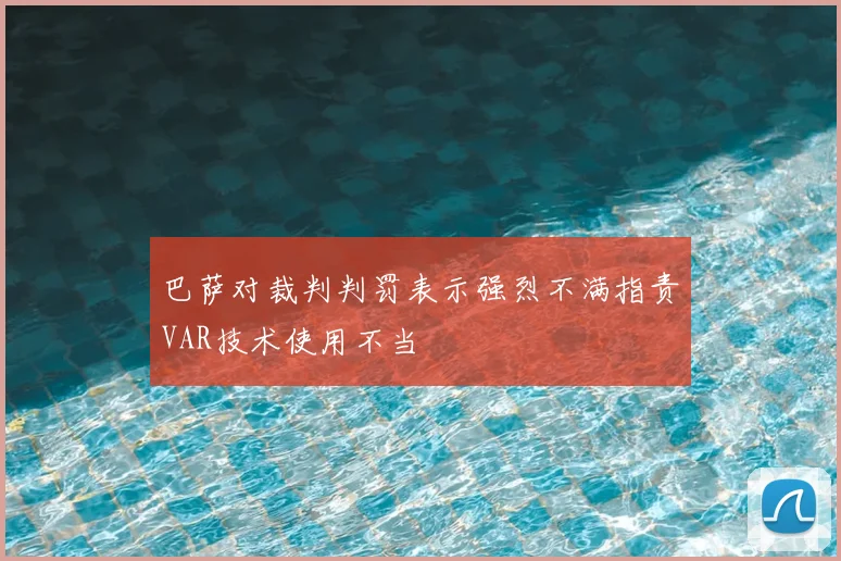 巴萨对裁判判罚表示强烈不满指责VAR技术使用不当