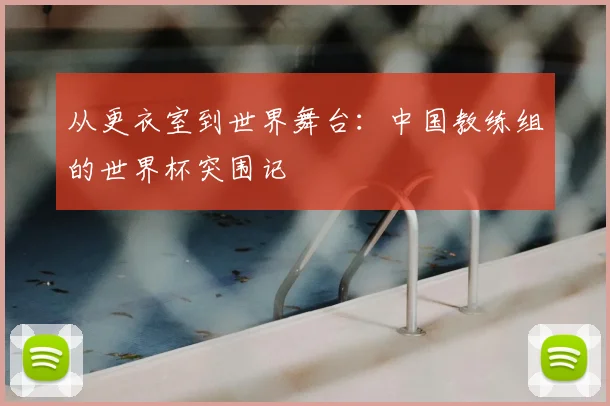 从更衣室到世界舞台：中国教练组的世界杯突围记