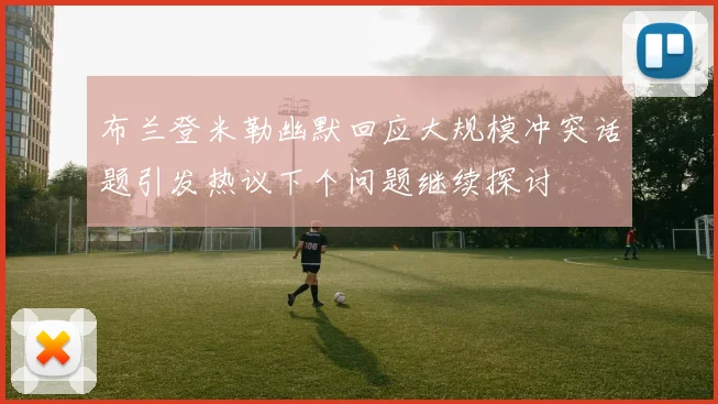 布兰登米勒幽默回应大规模冲突话题引发热议下个问题继续探讨
