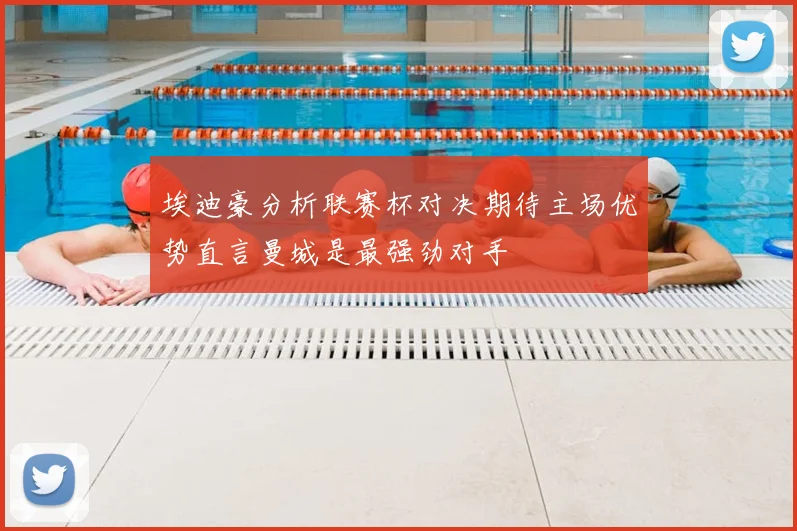 埃迪豪分析联赛杯对决期待主场优势直言曼城是最强劲对手