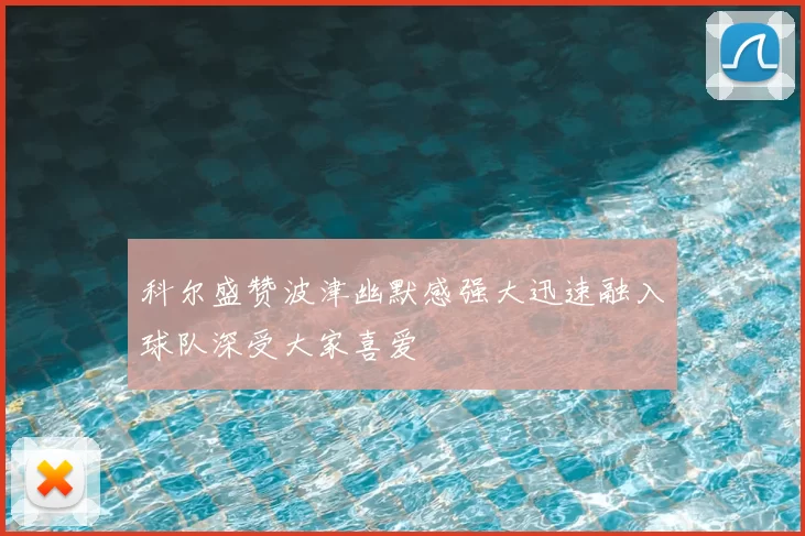 科尔盛赞波津幽默感强大迅速融入球队深受大家喜爱