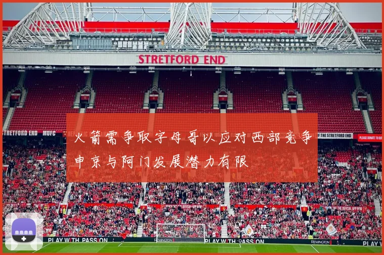 火箭需争取字母哥以应对西部竞争申京与阿门发展潜力有限