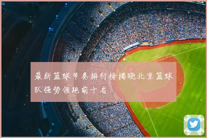 最新篮球节奏排行榜揭晓北京篮球队强势领跑前十名
