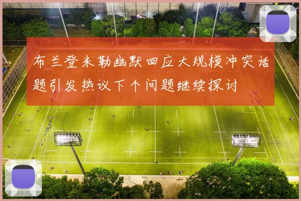 布兰登米勒幽默回应大规模冲突话题引发热议下个问题继续探讨
