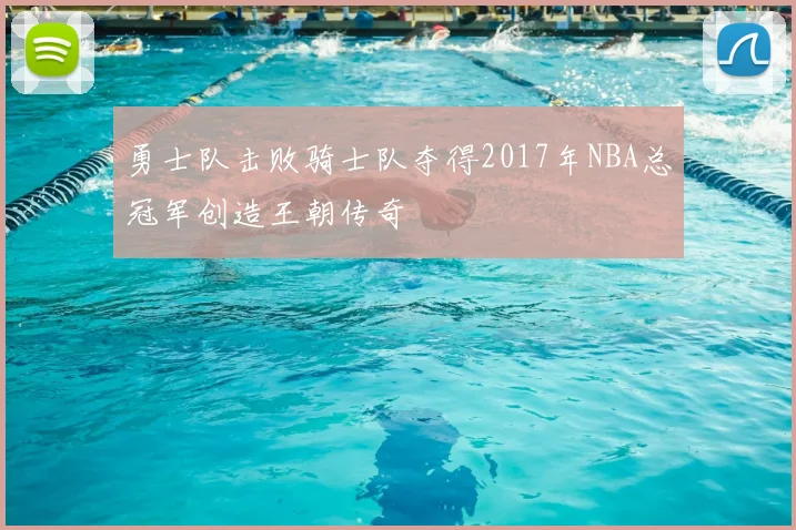 勇士队击败骑士队夺得2017年NBA总冠军创造王朝传奇